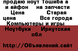 продаю ноут.Тошиба а210 и айфон 4s на запчасти › Цена ­ 1 500 › Старая цена ­ 32 000 - Все города Компьютеры и игры » Ноутбуки   . Иркутская обл.